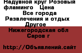 Надувной круг Розовый фламинго › Цена ­ 1 500 - Все города Развлечения и отдых » Другое   . Нижегородская обл.,Саров г.